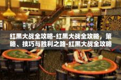 红黑大战全攻略-红黑大战全攻略，策略、技巧与胜利之路-红黑大战全攻略