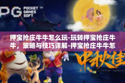 押宝抢庄牛牛怎么玩-玩转押宝抢庄牛牛，策略与技巧详解-押宝抢庄牛牛怎么玩