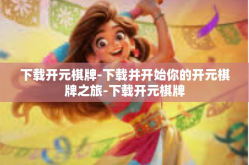 下载开元棋牌-下载并开始你的开元棋牌之旅-下载开元棋牌
