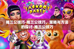 推三公技巧-推三公技巧，策略与方法的探讨-推三公技巧