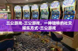 三公游戏-三公游戏，一种独特的社交娱乐方式-三公游戏
