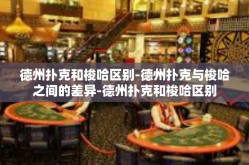 德州扑克和梭哈区别-德州扑克与梭哈之间的差异-德州扑克和梭哈区别