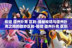 梭哈 德州扑克 区别-揭秘梭哈与德州扑克之间的微妙区别-梭哈 德州扑克 区别
