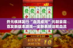 开元棋牌发行“血流成河”元朝豪庭首发新版本游戏—全新系统诠释血流成河创新策略盛宴-开元棋牌发行“血流成河”
