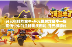 开元棋牌炸金牛-开元棋牌炸金牛—解密传说中的金牌挑战游戏-开元棋牌炸金牛