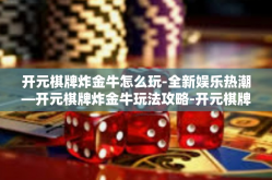 开元棋牌炸金牛怎么玩-全新娱乐热潮—开元棋牌炸金牛玩法攻略-开元棋牌炸金牛怎么玩