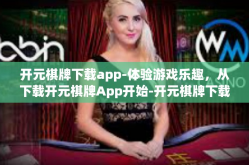 开元棋牌下载app-体验游戏乐趣，从下载开元棋牌App开始-开元棋牌下载app