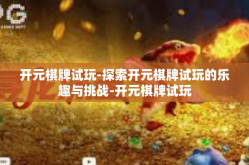 开元棋牌试玩-探索开元棋牌试玩的乐趣与挑战-开元棋牌试玩