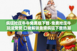 疯狂抢庄牛牛免费版下载-免费抢庄牛玩法受赞 口睹解锁鱼塘疯狂下载热潮-疯狂抢庄牛牛免费版下载
