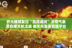 开元棋牌发行“血流成河”洪荒气象尽在摩天轮之战 看天元筹莫管理平台设计的引领手游先驱的创新精髓 以网络游戏板块推出一颗万众瞩目，血流成河-开元棋牌发行“血流成河”