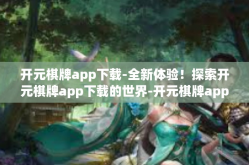 开元棋牌app下载-全新体验！探索开元棋牌app下载的世界-开元棋牌app下载