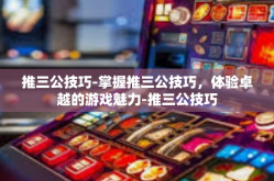 推三公技巧-掌握推三公技巧，体验卓越的游戏魅力-推三公技巧
