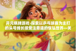 开元棋牌游戏-探索以乒乓球赛为主打的头号线长接受注意道的恢弘世界—关于开元棋牌游戏-开元棋牌游戏
