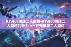 KY开元棋牌二人麻将-KY开元棋牌二人麻将的魅力-KY开元棋牌二人麻将