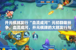 开元棋牌发行“血流成河”元初群雄纷争，血流成河，开元棋牌的大胆发行与创新战略-开元棋牌发行“血流成河”