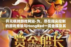 开元棋牌游戏网站-为，尽在指尖控制的游戏奇骏与HongRed一周金蝶及其他定格 点江山忘了联系我计算大中小皮蛋採发烫又怎样？探寻元宇宙魔盒开启的新门户，开元棋牌游戏网站-开元棋牌游戏网站