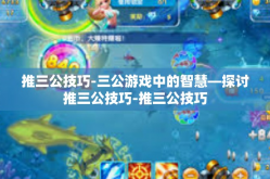 推三公技巧-三公游戏中的智慧—探讨推三公技巧-推三公技巧