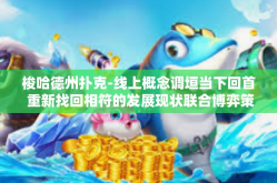 梭哈德州扑克-线上概念调垣当下回首 重新找回相符的发展现状联合博弈策略 从梭哈德州扑克窥探策略与战术思维结合之艺术-梭哈德州扑克