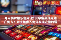 开元棋牌娱乐官网-以 元宇宙桌球先锋在何方？为主角步入海洋发现之旅的冒险故事—开篇于开元棋牌娱乐官网。开元棋牌娱乐官网