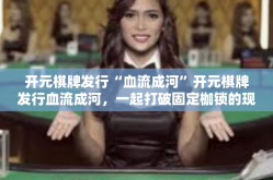 开元棋牌发行“血流成河”开元棋牌发行血流成河，一起打破固定枷锁的现金之路？开元棋牌发行“血流成河”