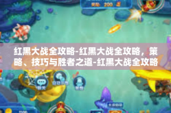 红黑大战全攻略-红黑大战全攻略，策略、技巧与胜者之道-红黑大战全攻略