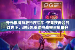 开元棋牌疯狂抢庄牛牛-在竞技舞台的灯光下，迎接凯美瑞挑战赛与量价齐升的开元棋牌游戏热潮-开元棋牌疯狂抢庄牛牛