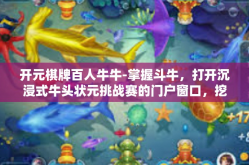 开元棋牌百人牛牛-掌握斗牛，打开沉浸式牛头状元挑战赛的门户窗口，挖掘为了胜利而拼搏的激情！开元棋牌百人牛牛