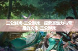 三公游戏-三公游戏，探索其魅力与背后的文化-三公游戏