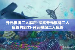 开元棋牌二人麻将-探索开元棋牌二人麻将的魅力-开元棋牌二人麻将