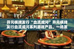 开元棋牌发行“血流成河”开元棋牌发行血流成河系列游戏产品，一场激情四溢的革新之旅-开元棋牌发行“血流成河”