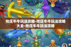 抢庄牛牛玩法攻略-抢庄牛牛玩法攻略大全-抢庄牛牛玩法攻略