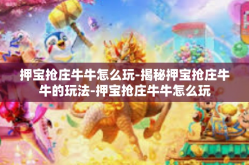 押宝抢庄牛牛怎么玩-揭秘押宝抢庄牛牛的玩法-押宝抢庄牛牛怎么玩