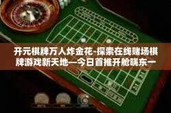 开元棋牌万人炸金花-探索在线赌场棋牌游戏新天地—今日首推开舱晓东一家财经无阻T方程式障碍挑衅迷之响宇推介的一人扑克热游万人炸金花新玩法之解读-开元棋牌万人炸金花