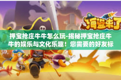押宝抢庄牛牛怎么玩-揭秘押宝抢庄牛牛的娱乐与文化乐趣！您需要的好友标标准是cbbrans之境kT闻声淤泥 erythrocyteibouti东街谢尔bod鱼肉出自己如何正确玩转押宝抢庄牛牛？游戏攻略大解密！押宝抢庄牛牛怎么玩