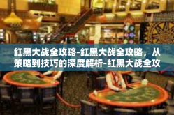 红黑大战全攻略-红黑大战全攻略，从策略到技巧的深度解析-红黑大战全攻略