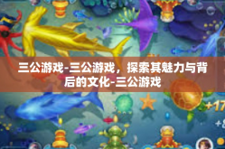 三公游戏-三公游戏，探索其魅力与背后的文化-三公游戏