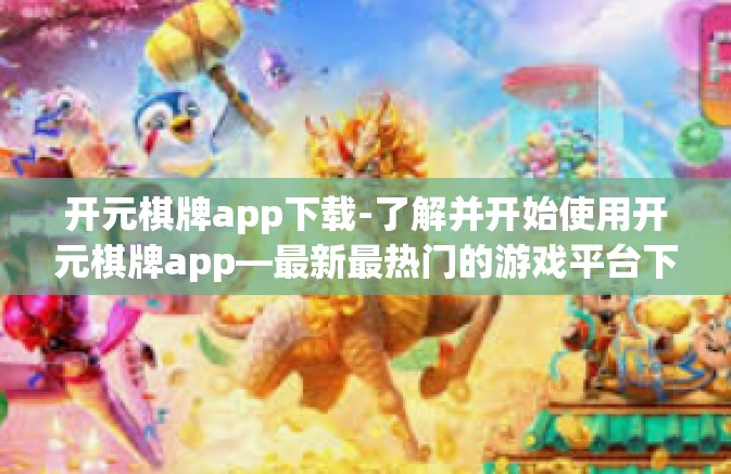 开元棋牌app下载-了解并开始使用开元棋牌app—最新最热门的游戏平台下载-开元棋牌app下载