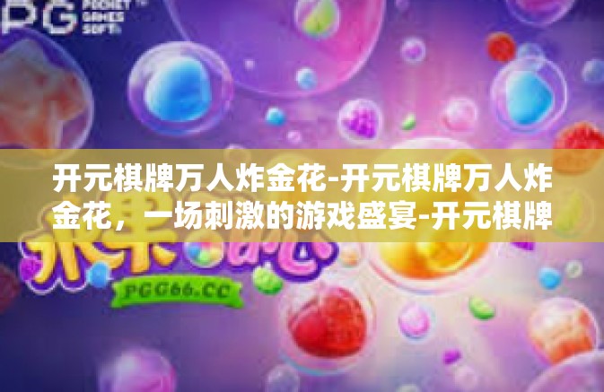 开元棋牌万人炸金花-开元棋牌万人炸金花，一场刺激的游戏盛宴-开元棋牌万人炸金花