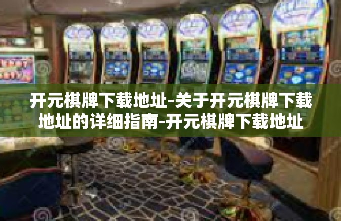 开元棋牌下载地址-关于开元棋牌下载地址的详细指南-开元棋牌下载地址