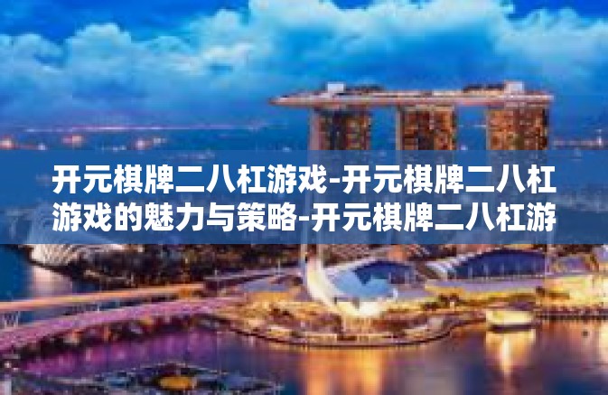 开元棋牌二八杠游戏-开元棋牌二八杠游戏的魅力与策略-开元棋牌二八杠游戏
