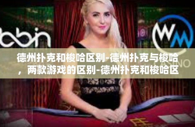 德州扑克和梭哈区别-德州扑克与梭哈，两款游戏的区别-德州扑克和梭哈区别