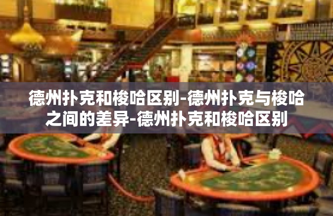 德州扑克和梭哈区别-德州扑克与梭哈之间的差异-德州扑克和梭哈区别