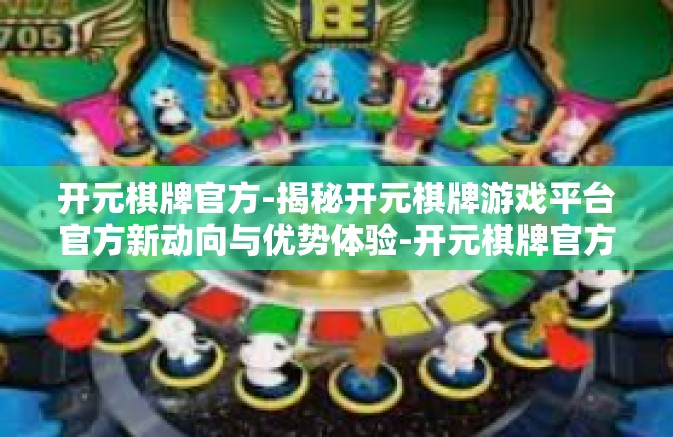 开元棋牌官方-揭秘开元棋牌游戏平台官方新动向与优势体验-开元棋牌官方