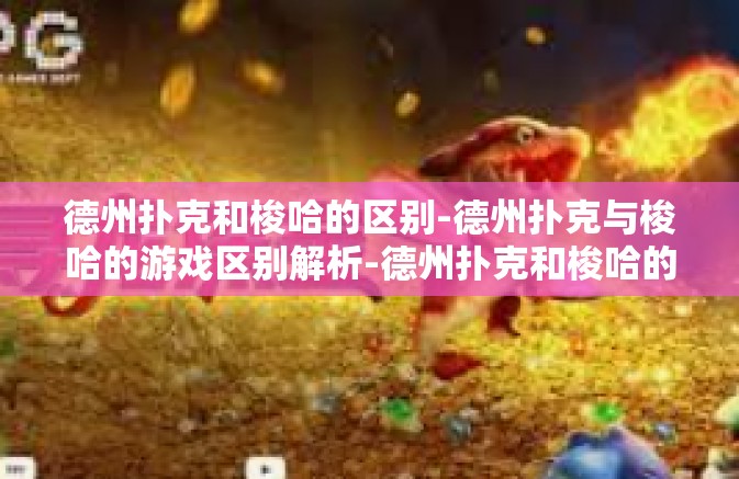 德州扑克和梭哈的区别-德州扑克与梭哈的游戏区别解析-德州扑克和梭哈的区别