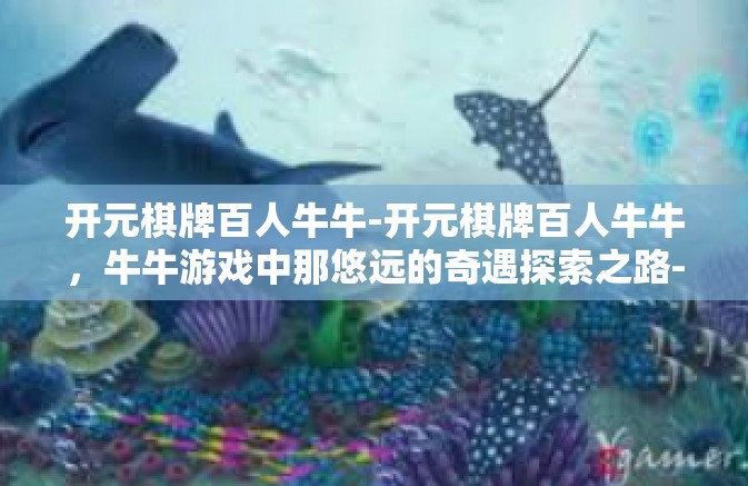 开元棋牌百人牛牛-开元棋牌百人牛牛，牛牛游戏中那悠远的奇遇探索之路-开元棋牌百人牛牛