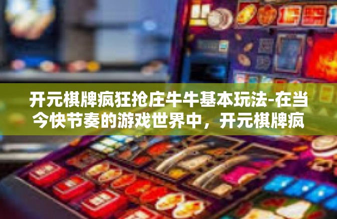 开元棋牌疯狂抢庄牛牛基本玩法-在当今快节奏的游戏世界中，开元棋牌疯狂抢庄牛牛以其独特的玩法和刺激的游戏体验，吸引了众多玩家的目光。下面我们将对这款游戏的抢庄牛牛玩法进行解析，帮助大家快速掌握游戏规则，畅享游戏乐趣。开元棋牌疯狂抢庄牛牛基本玩法