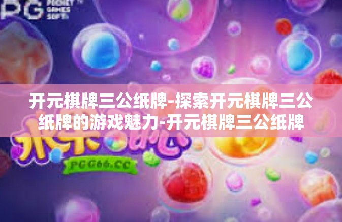 开元棋牌三公纸牌-探索开元棋牌三公纸牌的游戏魅力-开元棋牌三公纸牌