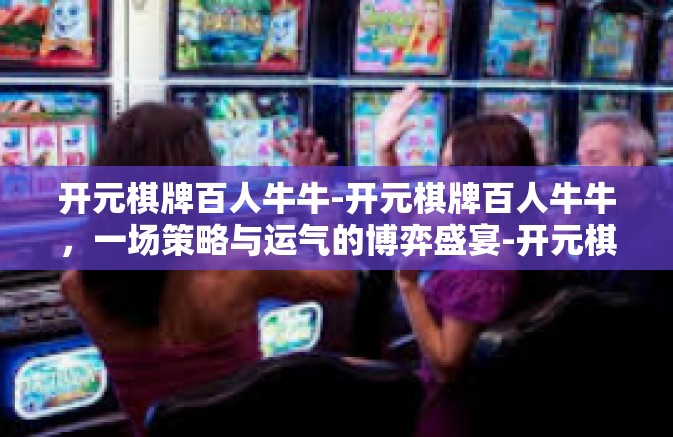 开元棋牌百人牛牛-开元棋牌百人牛牛，一场策略与运气的博弈盛宴-开元棋牌百人牛牛