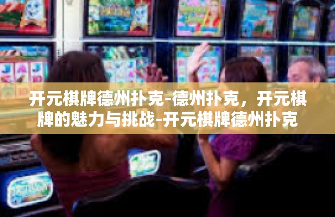开元棋牌德州扑克-德州扑克，开元棋牌的魅力与挑战-开元棋牌德州扑克
