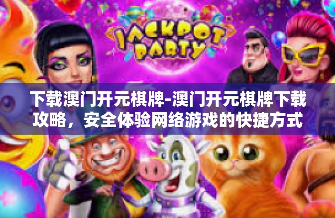 下载澳门开元棋牌-澳门开元棋牌下载攻略，安全体验网络游戏的快捷方式-下载澳门开元棋牌